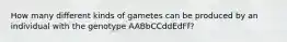 How many different kinds of gametes can be produced by an individual with the genotype AABbCCddEdFf?