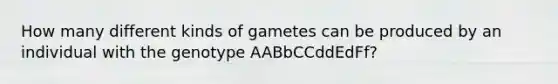 How many different kinds of gametes can be produced by an individual with the genotype AABbCCddEdFf?