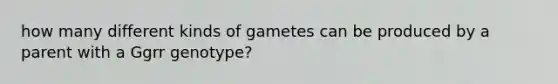 how many different kinds of gametes can be produced by a parent with a Ggrr genotype?