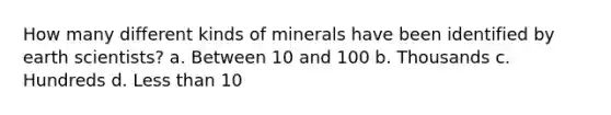 How many different kinds of minerals have been identified by earth scientists? a. Between 10 and 100 b. Thousands c. Hundreds d. Less than 10