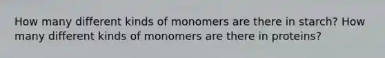 How many different kinds of monomers are there in starch? How many different kinds of monomers are there in proteins?