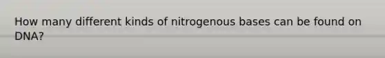 How many different kinds of nitrogenous bases can be found on DNA?