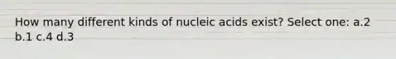 How many different kinds of nucleic acids exist? Select one: a.2 b.1 c.4 d.3