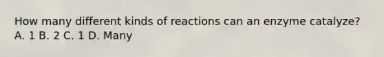 How many different kinds of reactions can an enzyme catalyze? A. 1 B. 2 C. 1 D. Many