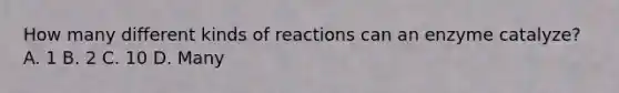 How many different kinds of reactions can an enzyme catalyze? A. 1 B. 2 C. 10 D. Many