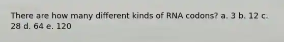There are how many different kinds of RNA codons? a. 3 b. 12 c. 28 d. 64 e. 120