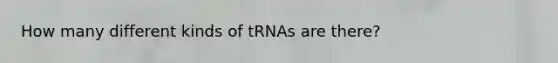 How many different kinds of tRNAs are there?