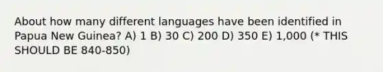 About how many different languages have been identified in Papua New Guinea? A) 1 B) 30 C) 200 D) 350 E) 1,000 (* THIS SHOULD BE 840-850)