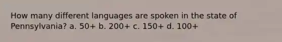 How many different languages are spoken in the state of Pennsylvania? a. 50+ b. 200+ c. 150+ d. 100+