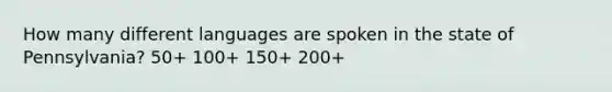 How many different languages are spoken in the state of Pennsylvania? 50+ 100+ 150+ 200+