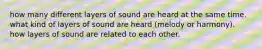 how many different layers of sound are heard at the same time. what kind of layers of sound are heard (melody or harmony). how layers of sound are related to each other.