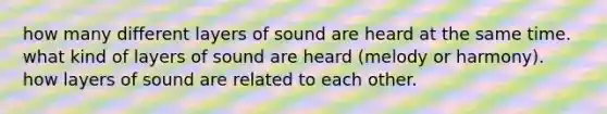 how many different layers of sound are heard at the same time. what kind of layers of sound are heard (melody or harmony). how layers of sound are related to each other.