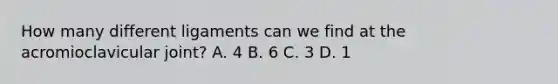 How many different ligaments can we find at the acromioclavicular joint? A. 4 B. 6 C. 3 D. 1