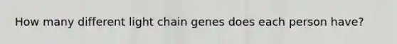 How many different light chain genes does each person have?