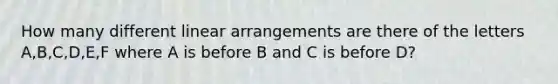 How many different linear arrangements are there of the letters A,B,C,D,E,F where A is before B and C is before D?