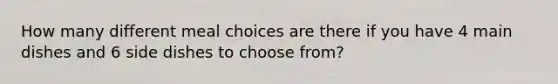 How many different meal choices are there if you have 4 main dishes and 6 side dishes to choose from?