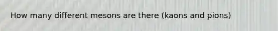 How many different mesons are there (kaons and pions)