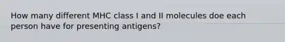 How many different MHC class I and II molecules doe each person have for presenting antigens?