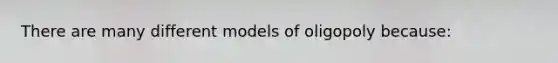 There are many different models of oligopoly because: