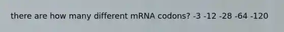 there are how many different mRNA codons? -3 -12 -28 -64 -120