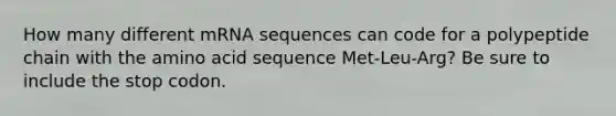 How many different mRNA sequences can code for a polypeptide chain with the amino acid sequence Met-Leu-Arg? Be sure to include the stop codon.