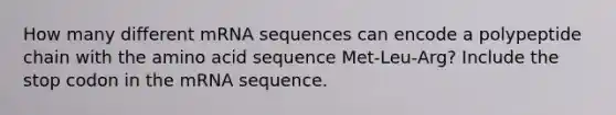 How many different mRNA sequences can encode a polypeptide chain with the amino acid sequence Met‑Leu‑Arg? Include the stop codon in the mRNA sequence.