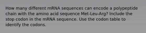 How many different mRNA sequences can encode a polypeptide chain with the amino acid sequence Met-Leu-Arg? Include the stop codon in the mRNA sequence. Use the codon table to identify the codons.