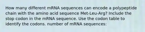 How many different mRNA sequences can encode a polypeptide chain with the amino acid sequence Met‑Leu‑Arg? Include the stop codon in the mRNA sequence. Use the codon table to identify the codons. number of mRNA sequences: