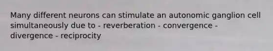 Many different neurons can stimulate an autonomic ganglion cell simultaneously due to - reverberation - convergence - divergence - reciprocity