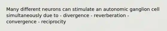 Many different neurons can stimulate an autonomic ganglion cell simultaneously due to - divergence - reverberation - convergence - reciprocity