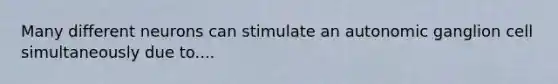 Many different neurons can stimulate an autonomic ganglion cell simultaneously due to....