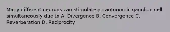 Many different neurons can stimulate an autonomic ganglion cell simultaneously due to A. Divergence B. Convergence C. Reverberation D. Reciprocity