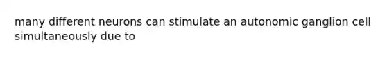 many different neurons can stimulate an autonomic ganglion cell simultaneously due to