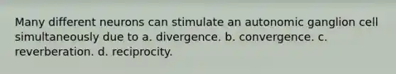 Many different neurons can stimulate an autonomic ganglion cell simultaneously due to a. divergence. b. convergence. c. reverberation. d. reciprocity.