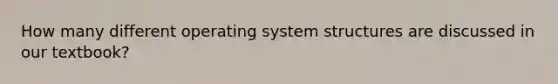 How many different operating system structures are discussed in our textbook?