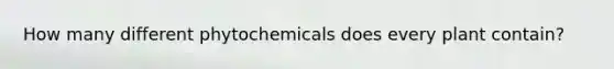 How many different phytochemicals does every plant contain?