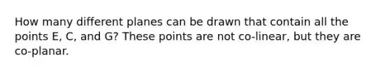 How many different planes can be drawn that contain all the points E, C, and G? These points are not co-linear, but they are co-planar.