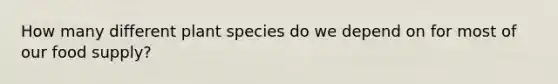 How many different plant species do we depend on for most of our food supply?