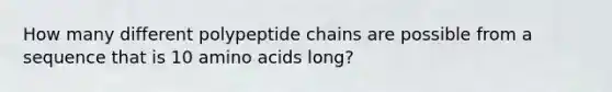 How many different polypeptide chains are possible from a sequence that is 10 amino acids long?