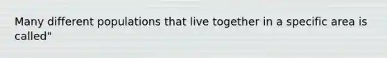 Many different populations that live together in a specific area is called"