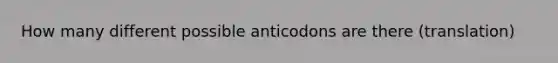 How many different possible anticodons are there (translation)