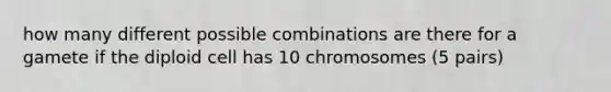 how many different possible combinations are there for a gamete if the diploid cell has 10 chromosomes (5 pairs)