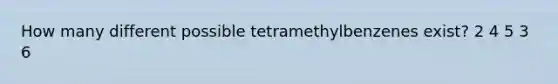 How many different possible tetramethylbenzenes exist? 2 4 5 3 6