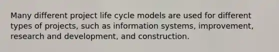 Many different project life cycle models are used for different types of projects, such as information systems, improvement, research and development, and construction.