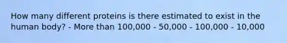 How many different proteins is there estimated to exist in the human body? - More than 100,000 - 50,000 - 100,000 - 10,000