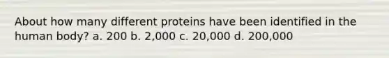 About how many different proteins have been identified in the human body? a. 200 b. 2,000 c. 20,000 d. 200,000