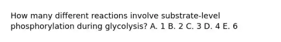 How many different reactions involve substrate-level phosphorylation during glycolysis? A. 1 B. 2 C. 3 D. 4 E. 6