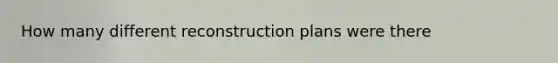 How many different reconstruction plans were there