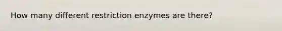 How many different restriction enzymes are there?