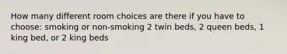 How many different room choices are there if you have to choose: smoking or non-smoking 2 twin beds, 2 queen beds, 1 king bed, or 2 king beds